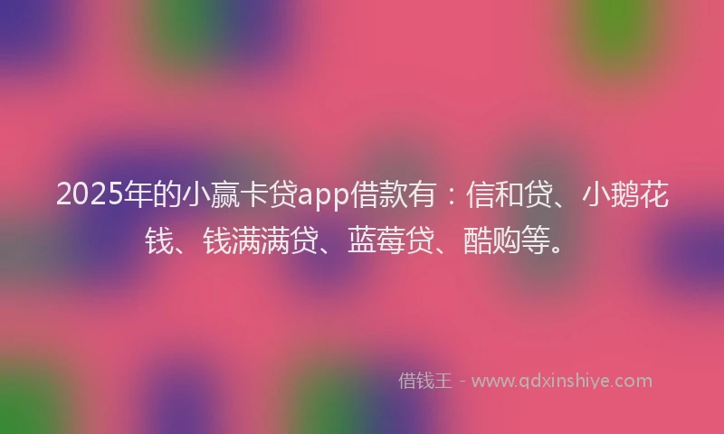 2025年的小赢卡贷app借款有：信和贷、小鹅花钱、钱满满贷、蓝莓贷、酷购等。