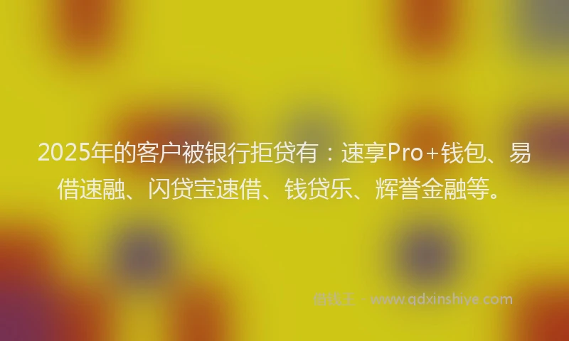 2025年的客户被银行拒贷有:速享Pro+钱包、易借速融、闪贷宝速借、钱贷乐、辉誉金融等。
