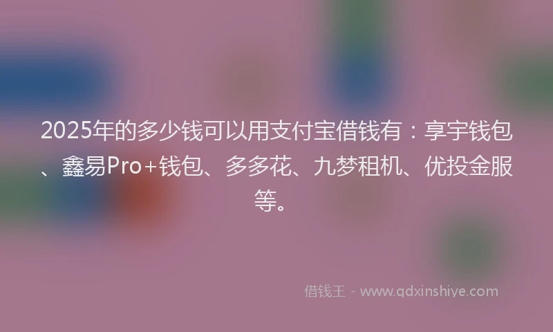 2025年的多少钱可以用支付宝借钱有：享宇钱包、鑫易Pro+钱包、多多花、九梦租机、优投金服等。