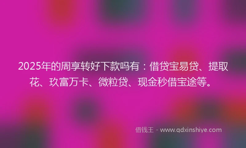 2025年的周享转好下款吗有：借贷宝易贷、提取花、玖富万卡、微粒贷、现金秒借宝途等。