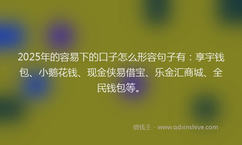 2025年的容易下的口子怎么形容句子有：享宇钱包、小鹅花钱、现金侠易借宝、乐金汇商城、全民钱包等。