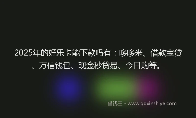 2025年的好乐卡能下款吗有：哆哆米、借款宝贷、万信钱包、现金秒贷易、今日购等。