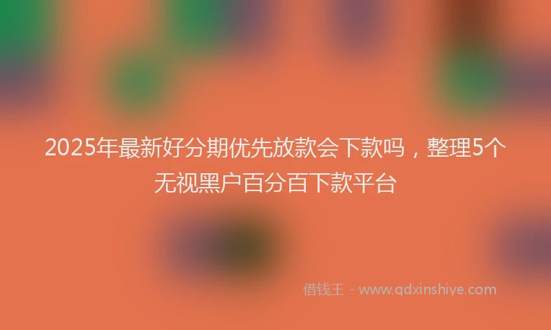 2025年最新好分期优先放款会下款吗，整理5个无视黑户百分百下款平台