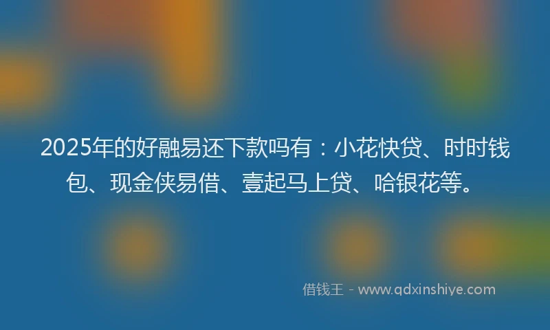 2025年的好融易还下款吗有：小花快贷、时时钱包、现金侠易借、壹起马上贷、哈银花等。