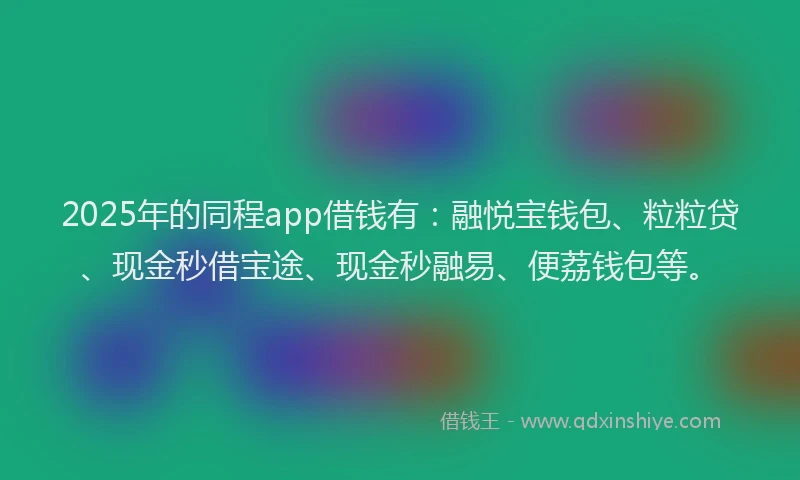 2025年的同程app借钱有:融悦宝钱包、粒粒贷、现金秒借宝途、现金秒融易、便荔钱包等。