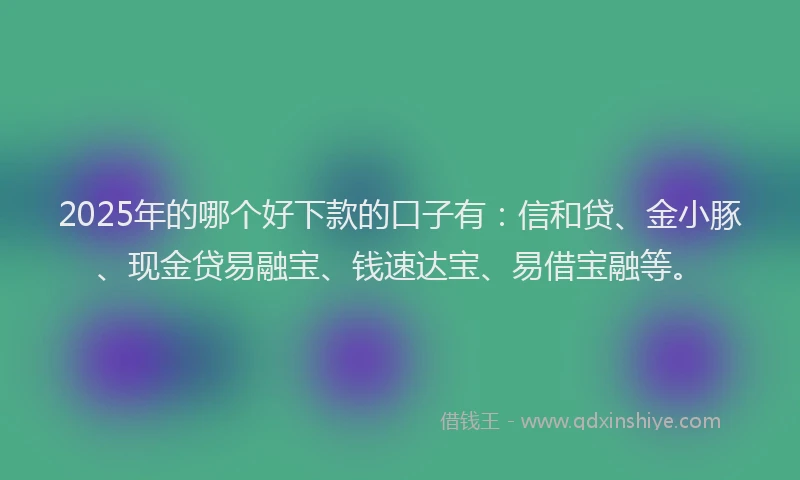 2025年的哪个好下款的口子有：信和贷、金小豚、现金贷易融宝、钱速达宝、易借宝融等。