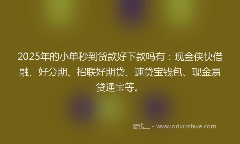 2025年的小单秒到贷款好下款吗有：现金侠快借融、好分期、招联好期贷、速贷宝钱包、现金易贷通宝等。