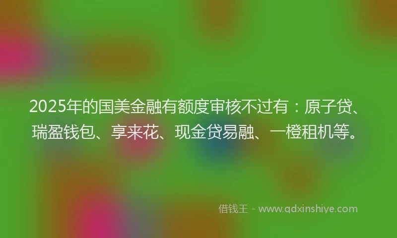 2025年的国美金融有额度审核不过有：原子贷、瑞盈钱包、享来花、现金贷易融、一橙租机等。