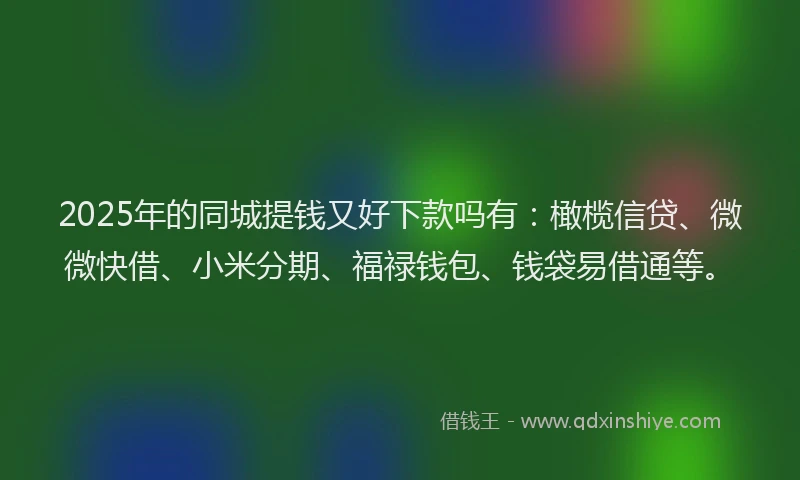 2025年的同城提钱又好下款吗有：橄榄信贷、微微快借、小米分期、福禄钱包、钱袋易借通等。