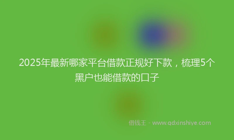 2025年最新哪家平台借款正规好下款，梳理5个黑户也能借款的口子