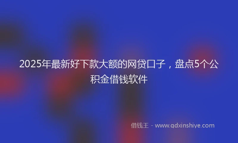 2025年最新好下款大额的网贷口子，盘点5个公积金借钱软件