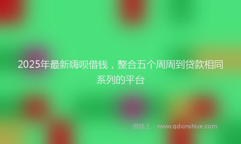 2025年最新嗨呗借钱，整合五个周周到贷款相同系列的平台
