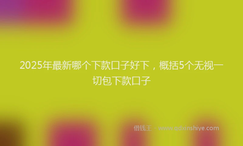 2025年最新哪个下款口子好下，概括5个无视一切包下款口子