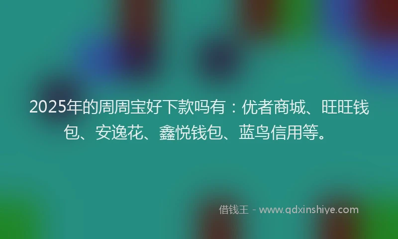 2025年的周周宝好下款吗有：优者商城、旺旺钱包、安逸花、鑫悦钱包、蓝鸟信用等。