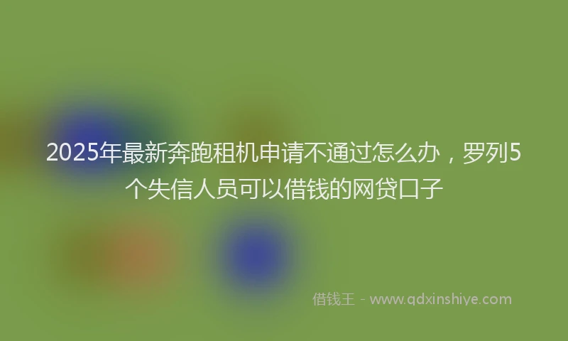 2025年最新奔跑租机申请不通过怎么办，罗列5个失信人员可以借钱的网贷口子