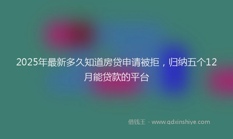 2025年最新多久知道房贷申请被拒，归纳五个12月能贷款的平台