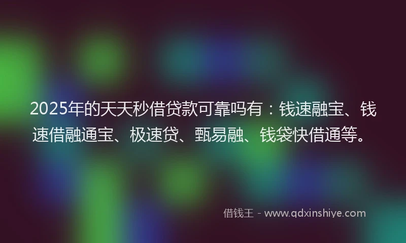 2025年的天天秒借贷款可靠吗有：钱速融宝、钱速借融通宝、极速贷、甄易融、钱袋快借通等。