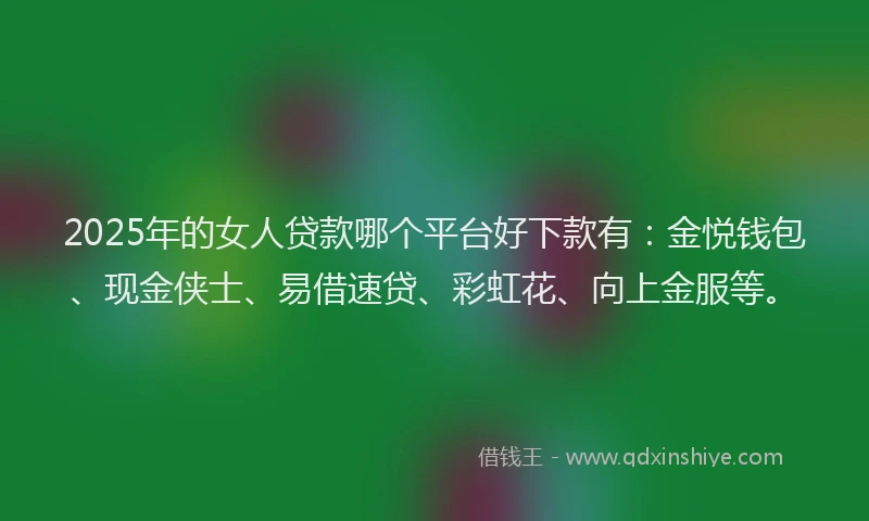 2025年的女人贷款哪个平台好下款有：金悦钱包、现金侠士、易借速贷、彩虹花、向上金服等。