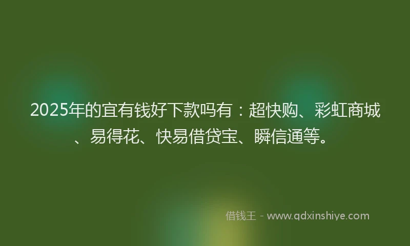 2025年的宜有钱好下款吗有：超快购、彩虹商城、易得花、快易借贷宝、瞬信通等。