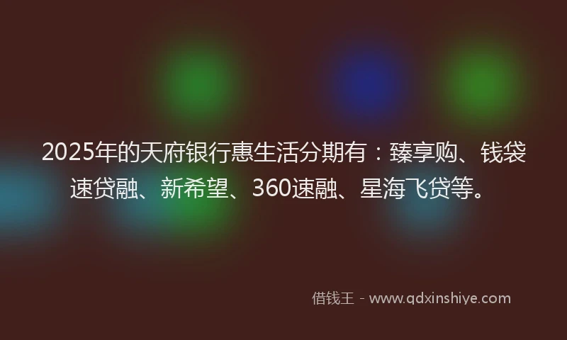 2025年的天府银行惠生活分期有：臻享购、钱袋速贷融、新希望、360速融、星海飞贷等。