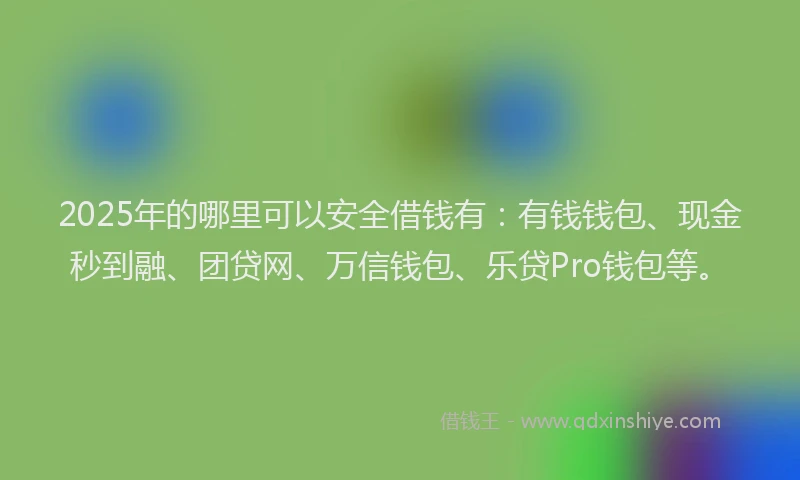 2025年的哪里可以安全借钱有：有钱钱包、现金秒到融、团贷网、万信钱包、乐贷Pro钱包等。