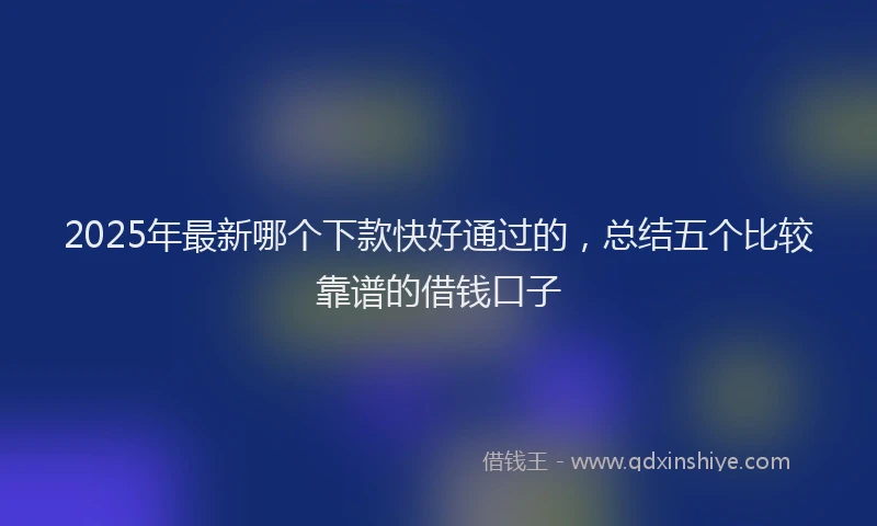 2025年最新哪个下款快好通过的，总结五个比较靠谱的借钱口子