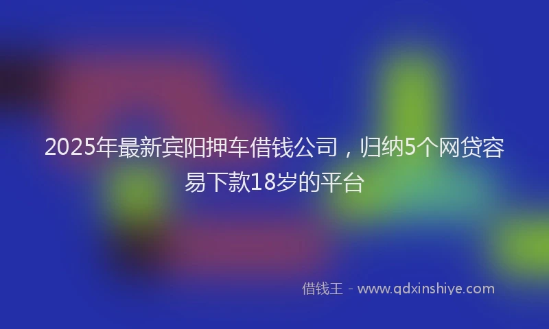 2025年最新宾阳押车借钱公司，归纳5个网贷容易下款18岁的平台