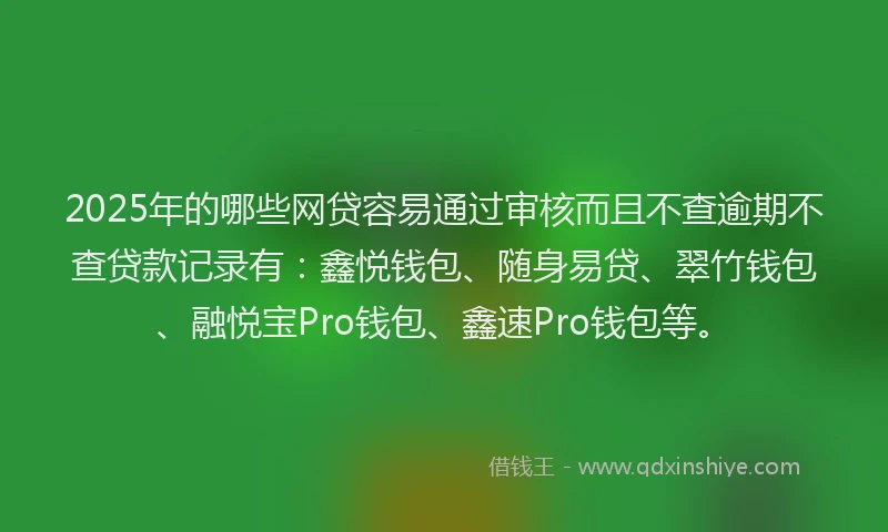 2025年的哪些网贷容易通过审核而且不查逾期不查贷款记录有：鑫悦钱包、随身易贷、翠竹钱包、融悦宝Pro钱包、鑫速Pro钱包等。