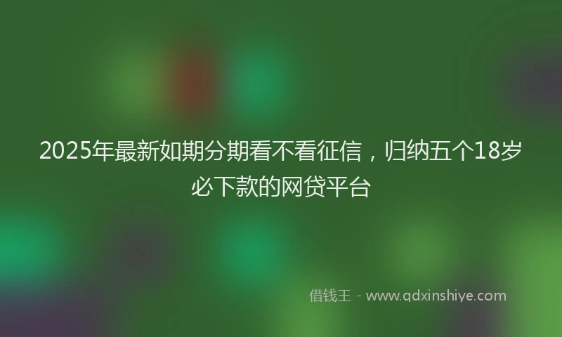 2025年最新如期分期看不看征信，归纳五个18岁必下款的网贷平台