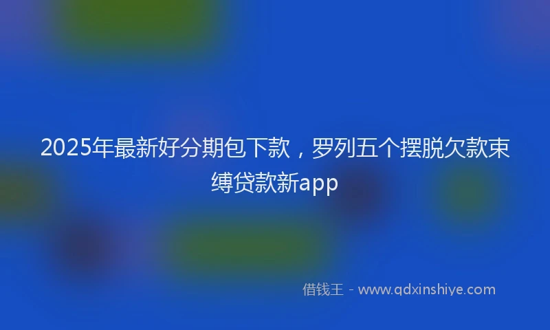 2025年最新好分期包下款，罗列五个摆脱欠款束缚贷款新app