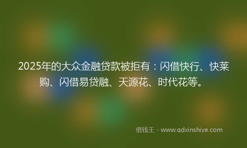 2025年的大众金融贷款被拒有：闪借快行、快莱购、闪借易贷融、天源花、时代花等。
