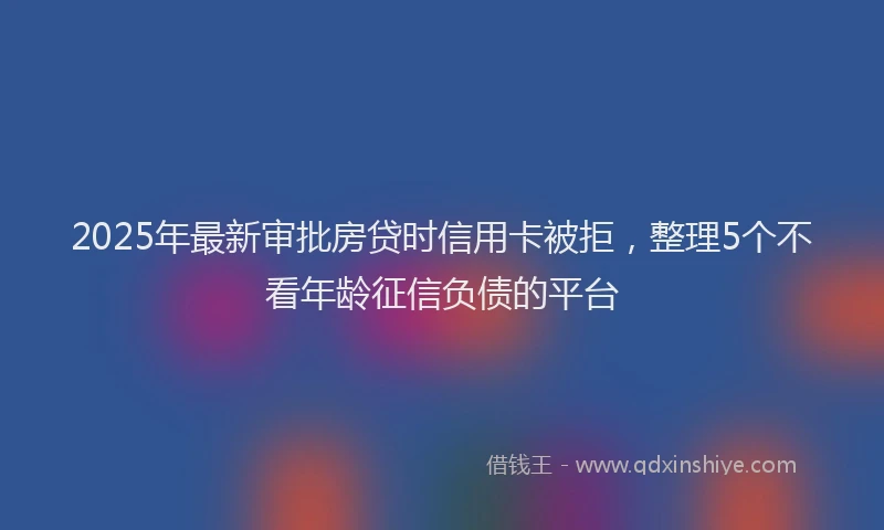 2025年最新审批房贷时信用卡被拒，整理5个不看年龄征信负债的平台