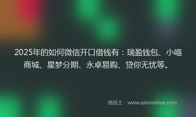 2025年的如何微信开口借钱有：瑞盈钱包、小喵商城、星梦分期、永卓易购、贷你无忧等。