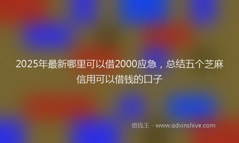 2025年最新哪里可以借2000应急，总结五个芝麻信用可以借钱的口子