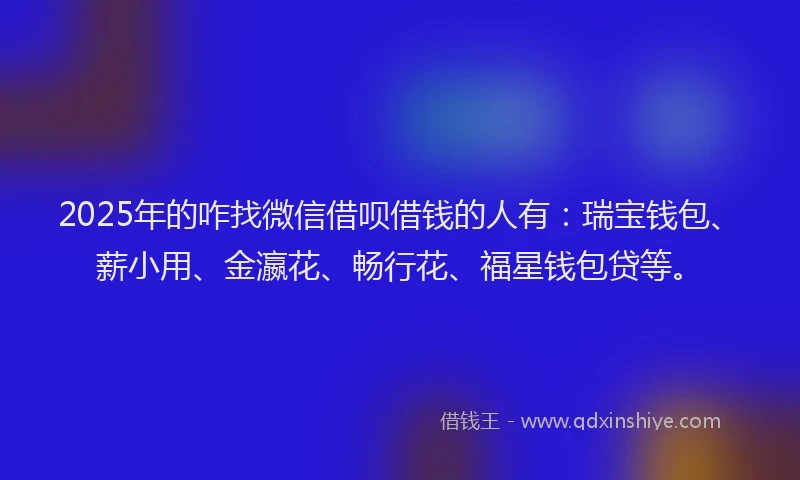 2025年的咋找微信借呗借钱的人有：瑞宝钱包、薪小用、金瀛花、畅行花、福星钱包贷等。