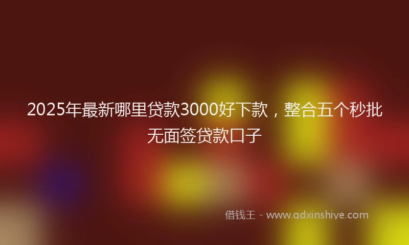 2025年最新哪里贷款3000好下款，整合五个秒批无面签贷款口子