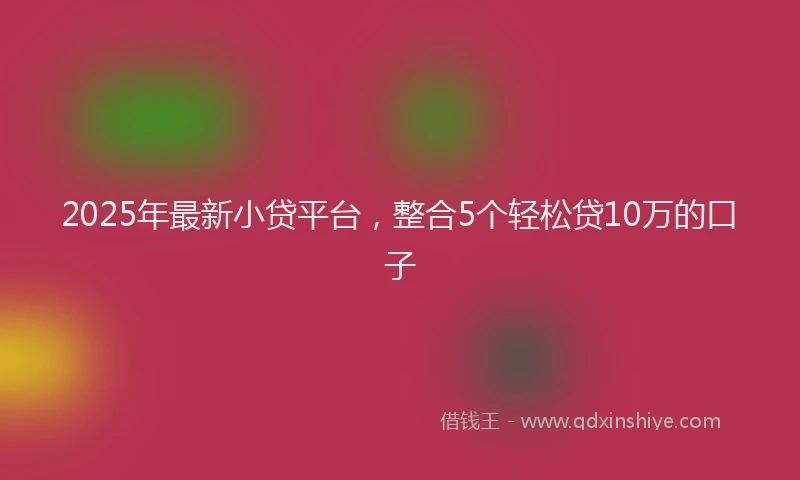 2025年最新小贷平台，整合5个轻松贷10万的口子