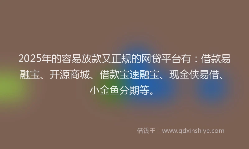 2025年的容易放款又正规的网贷平台有：借款易融宝、开源商城、借款宝速融宝、现金侠易借、小金鱼分期等。