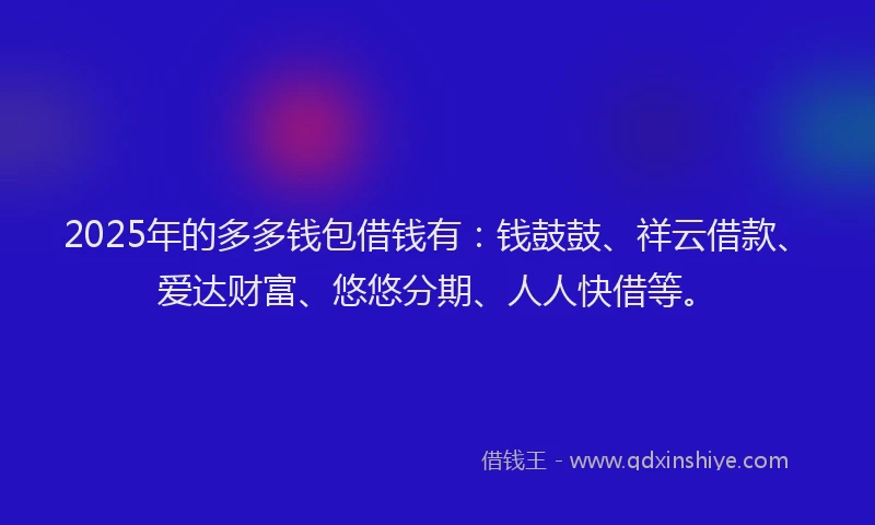 2025年的多多钱包借钱有：钱鼓鼓、祥云借款、爱达财富、悠悠分期、人人快借等。