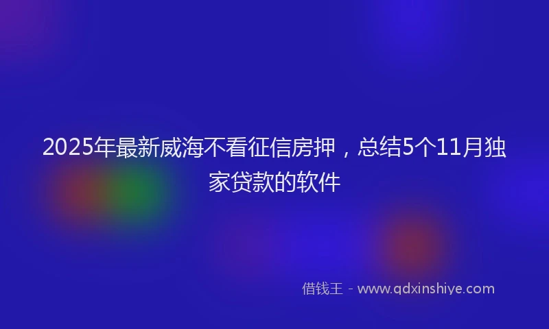2025年最新威海不看征信房押，总结5个11月独家贷款的软件