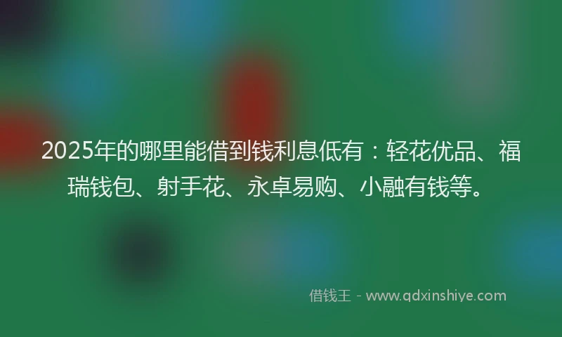 2025年的哪里能借到钱利息低有：轻花优品、福瑞钱包、射手花、永卓易购、小融有钱等。