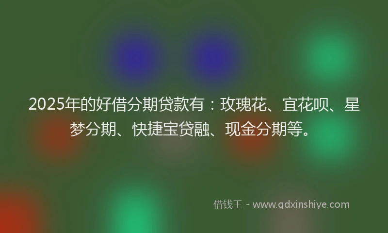 2025年的好借分期贷款有：玫瑰花、宜花呗、星梦分期、快捷宝贷融、现金分期等。