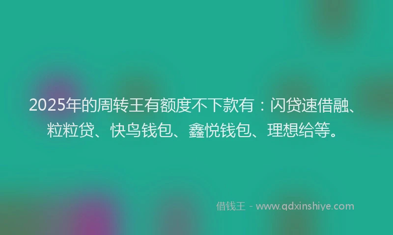 2025年的周转王有额度不下款有：闪贷速借融、粒粒贷、快鸟钱包、鑫悦钱包、理想给等。