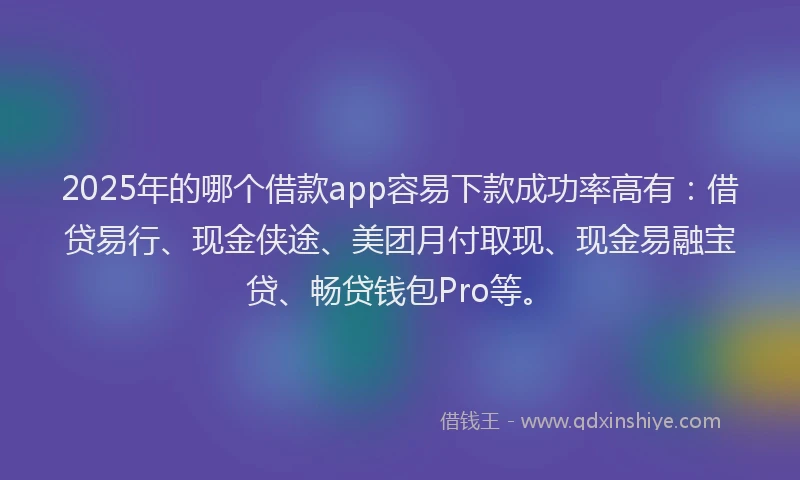 2025年的哪个借款app容易下款成功率高有：借贷易行、现金侠途、美团月付取现、现金易融宝贷、畅贷钱包Pro等。