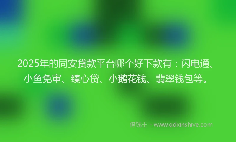2025年的同安贷款平台哪个好下款有：闪电通、小鱼免审、臻心贷、小鹅花钱、翡翠钱包等。