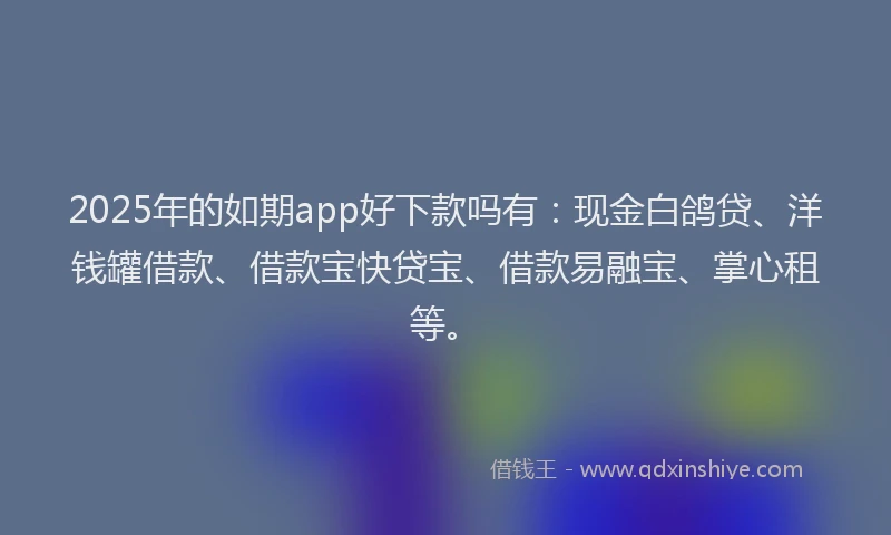 2025年的如期app好下款吗有：现金白鸽贷、洋钱罐借款、借款宝快贷宝、借款易融宝、掌心租等。