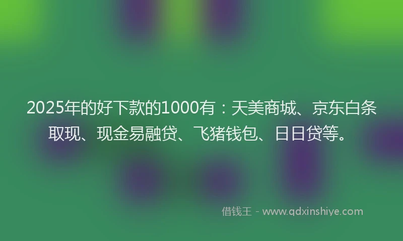 2025年的好下款的1000有：天美商城、京东白条取现、现金易融贷、飞猪钱包、日日贷等。