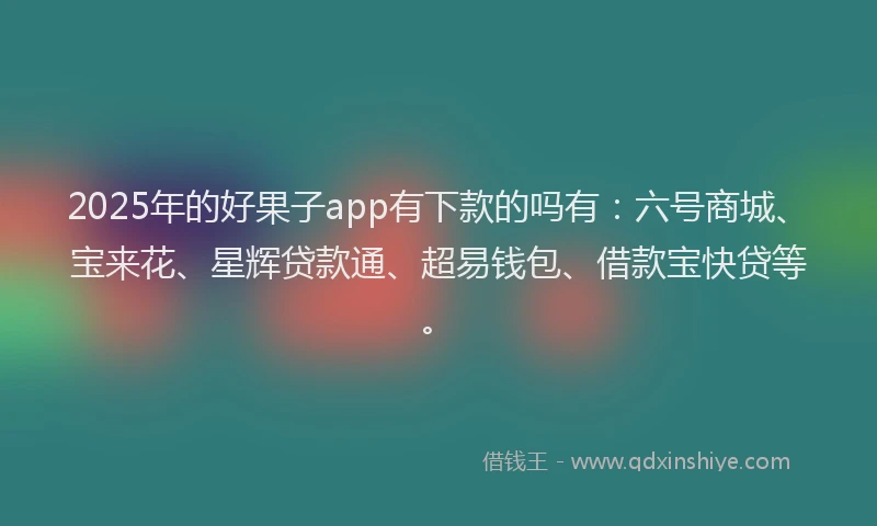 2025年的好果子app有下款的吗有：六号商城、宝来花、星辉贷款通、超易钱包、借款宝快贷等。