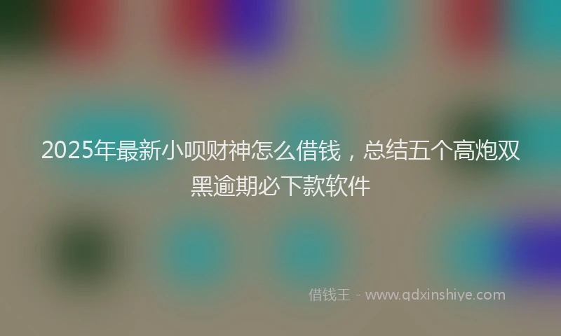 2025年最新小呗财神怎么借钱，总结五个高炮双黑逾期必下款软件