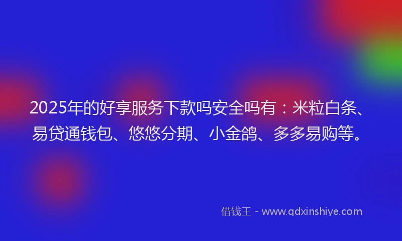 2025年的好享服务下款吗安全吗有：米粒白条、易贷通钱包、悠悠分期、小金鸽、多多易购等。
